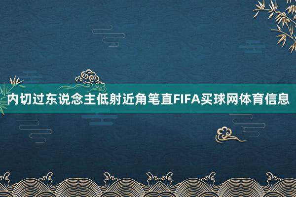 内切过东说念主低射近角笔直FIFA买球网体育信息