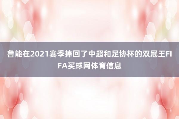 鲁能在2021赛季捧回了中超和足协杯的双冠王FIFA买球网体育信息