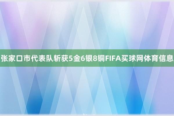 张家口市代表队斩获5金6银8铜FIFA买球网体育信息