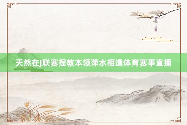 天然在J联赛捏教本领萍水相逢体育赛事直播