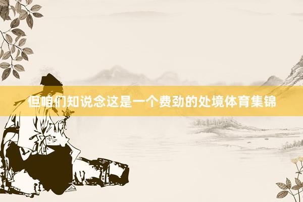 但咱们知说念这是一个费劲的处境体育集锦