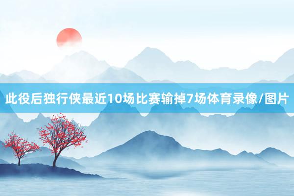 此役后独行侠最近10场比赛输掉7场体育录像/图片