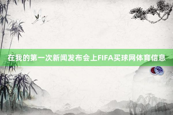 在我的第一次新闻发布会上FIFA买球网体育信息