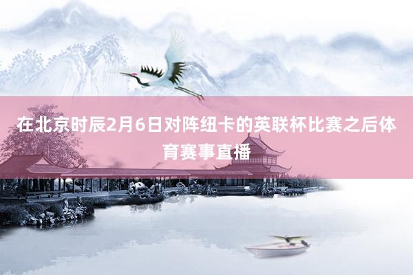 在北京时辰2月6日对阵纽卡的英联杯比赛之后体育赛事直播