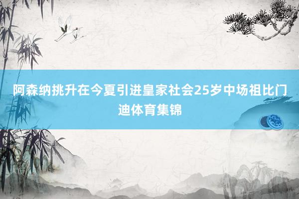 阿森纳挑升在今夏引进皇家社会25岁中场祖比门迪体育集锦