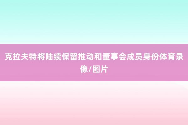 克拉夫特将陆续保留推动和董事会成员身份体育录像/图片