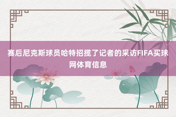 赛后尼克斯球员哈特招揽了记者的采访FIFA买球网体育信息
