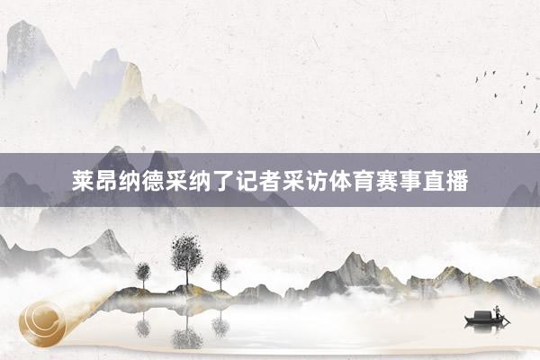 莱昂纳德采纳了记者采访体育赛事直播