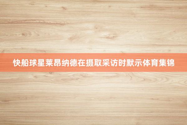 快船球星莱昂纳德在摄取采访时默示体育集锦