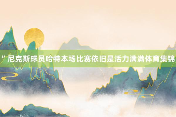 ”尼克斯球员哈特本场比赛依旧是活力满满体育集锦