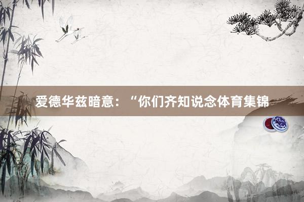 爱德华兹暗意：“你们齐知说念体育集锦