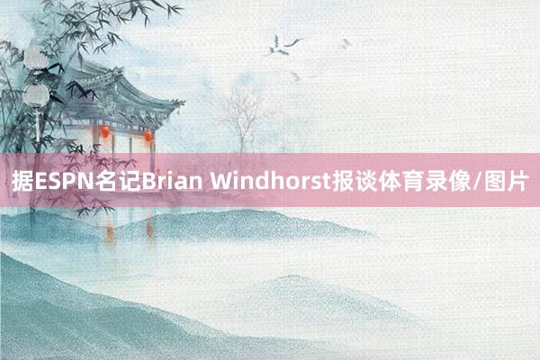 据ESPN名记Brian Windhorst报谈体育录像/图片