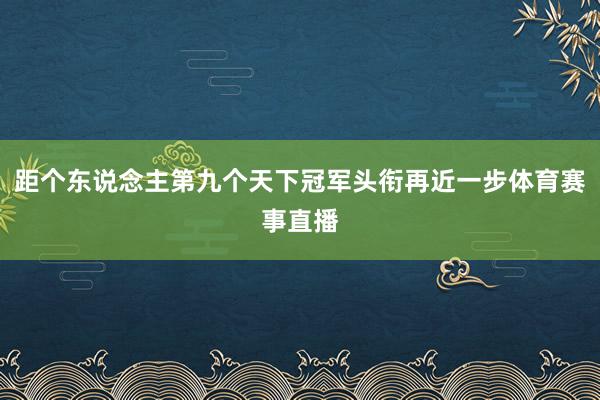 距个东说念主第九个天下冠军头衔再近一步体育赛事直播