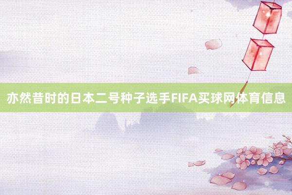 亦然昔时的日本二号种子选手FIFA买球网体育信息