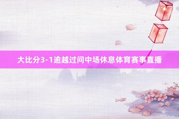大比分3-1逾越过问中场休息体育赛事直播