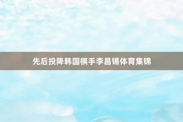 先后投降韩国棋手李昌锡体育集锦