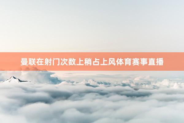 曼联在射门次数上稍占上风体育赛事直播