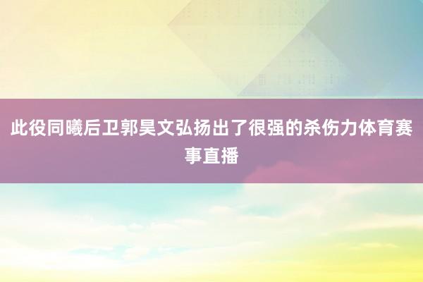 此役同曦后卫郭昊文弘扬出了很强的杀伤力体育赛事直播
