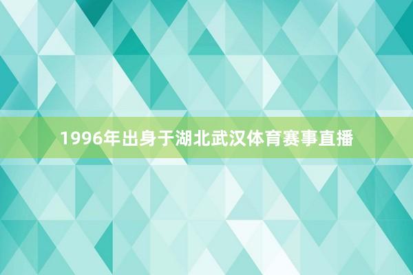 1996年出身于湖北武汉体育赛事直播