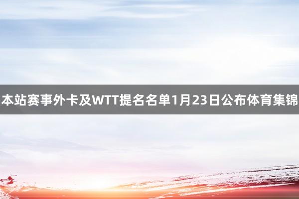 本站赛事外卡及WTT提名名单1月23日公布体育集锦