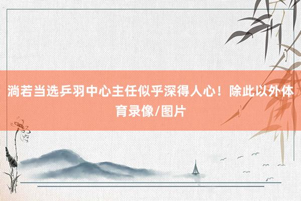 淌若当选乒羽中心主任似乎深得人心！除此以外体育录像/图片
