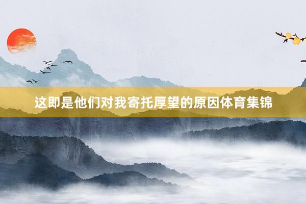 这即是他们对我寄托厚望的原因体育集锦
