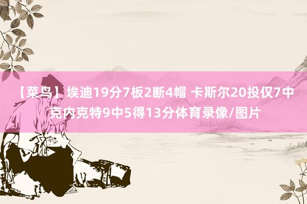 【菜鸟】埃迪19分7板2断4帽 卡斯尔20投仅7中 克内克特9中5得13分体育录像/图片