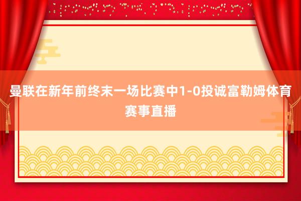 曼联在新年前终末一场比赛中1-0投诚富勒姆体育赛事直播