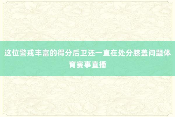 这位警戒丰富的得分后卫还一直在处分膝盖问题体育赛事直播