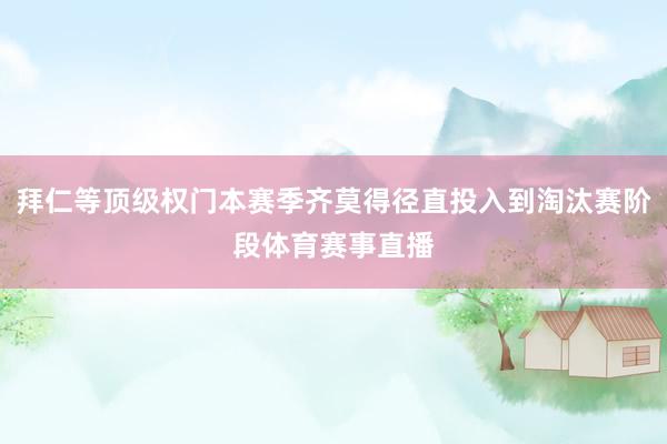 拜仁等顶级权门本赛季齐莫得径直投入到淘汰赛阶段体育赛事直播