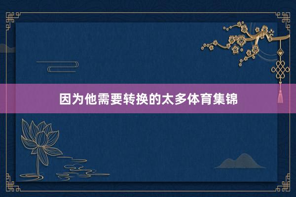 因为他需要转换的太多体育集锦