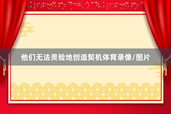 他们无法灵验地创造契机体育录像/图片