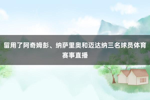留用了阿奇姆彭、纳萨里奥和迈达纳三名球员体育赛事直播