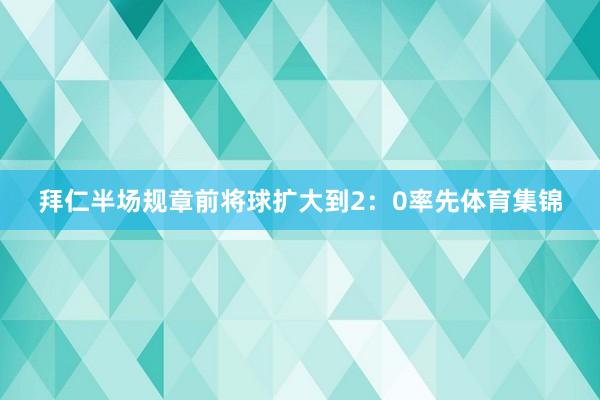 拜仁半场规章前将球扩大到2：0率先体育集锦