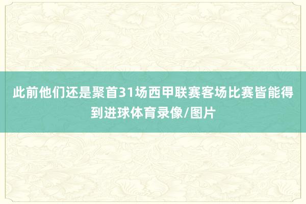 此前他们还是聚首31场西甲联赛客场比赛皆能得到进球体育录像/图片