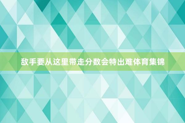 敌手要从这里带走分数会特出难体育集锦
