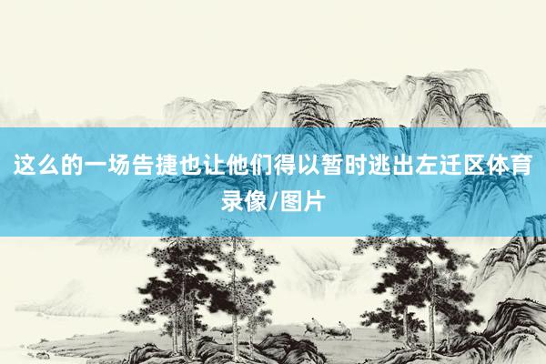 这么的一场告捷也让他们得以暂时逃出左迁区体育录像/图片