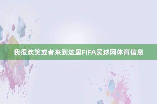 我很欢笑或者来到这里FIFA买球网体育信息