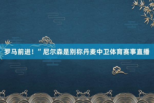 罗马前进！”尼尔森是别称丹麦中卫体育赛事直播