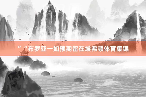 ”“布罗亚一如预期留在埃弗顿体育集锦
