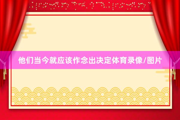 他们当今就应该作念出决定体育录像/图片
