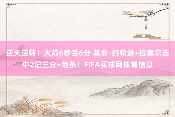 逆天逆转！火箭6秒丢6分 基翁-约翰逊+拉塞尔连中2记三分+绝杀！FIFA买球网体育信息