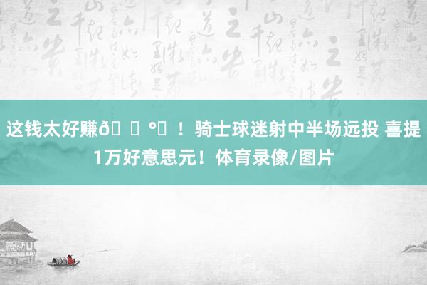 这钱太好赚💰️！骑士球迷射中半场远投 喜提1万好意思元！体育录像/图片
