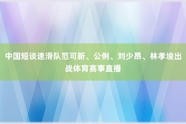 中国短谈速滑队范可新、公俐、刘少昂、林孝埈出战体育赛事直播