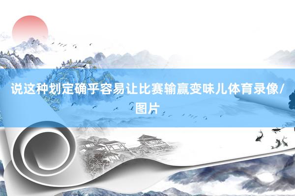 说这种划定确乎容易让比赛输赢变味儿体育录像/图片