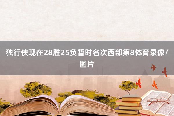 独行侠现在28胜25负暂时名次西部第8体育录像/图片