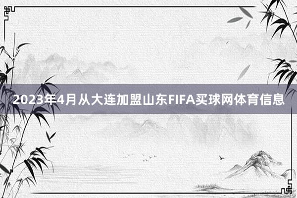 2023年4月从大连加盟山东FIFA买球网体育信息