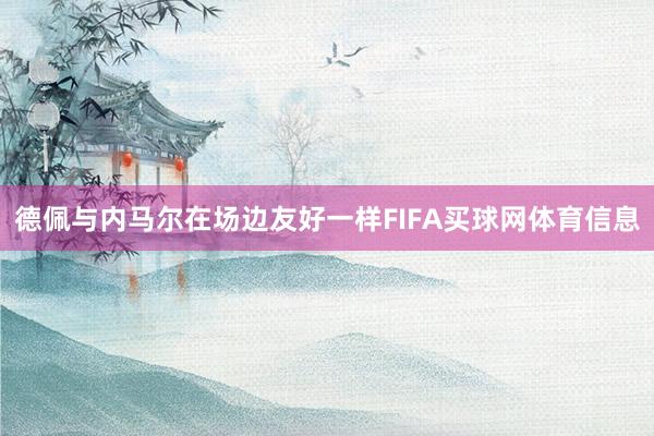 德佩与内马尔在场边友好一样FIFA买球网体育信息