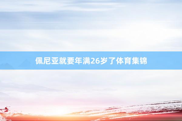 佩尼亚就要年满26岁了体育集锦