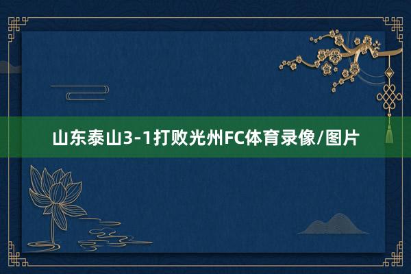 山东泰山3-1打败光州FC体育录像/图片